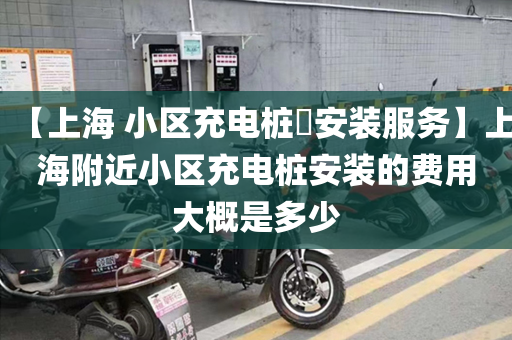 【上海 小区充电桩​安装服务】上海附近小区充电桩安装的费用大概是多少