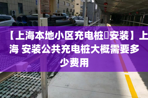 【上海本地小区充电桩​安装】上海 安装公共充电桩大概需要多少费用