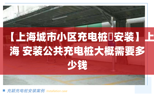 【上海城市小区充电桩​安装】上海 安装公共充电桩大概需要多少钱
