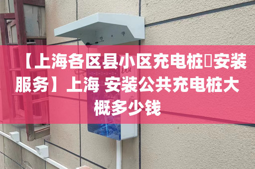 【上海各区县小区充电桩​安装服务】上海 安装公共充电桩大概多少钱