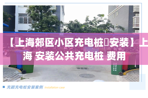 【上海郊区小区充电桩​安装】上海 安装公共充电桩 费用