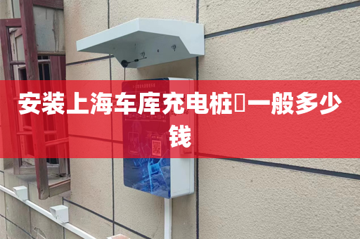 安装上海车库充电桩​一般多少钱