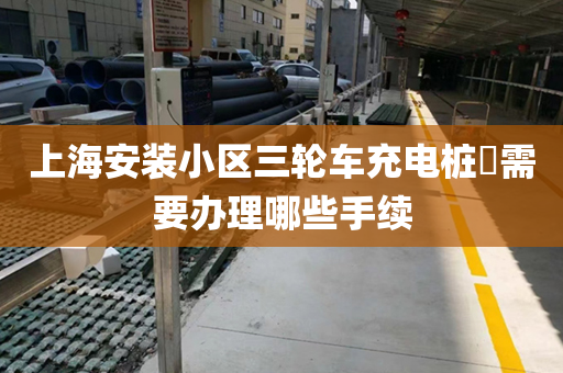 上海安装小区三轮车充电桩​需要办理哪些手续