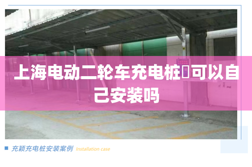 上海电动二轮车充电桩​可以自己安装吗