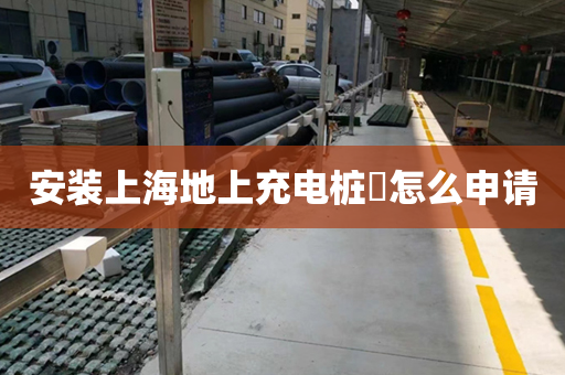 安装上海地上充电桩​怎么申请