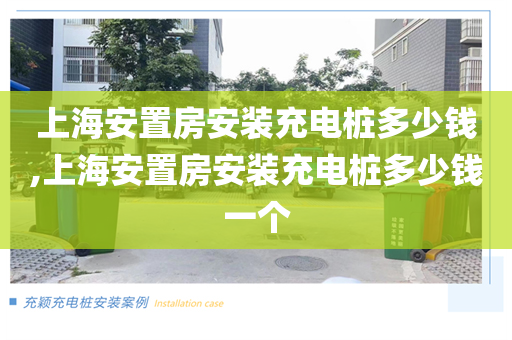 上海安置房安装充电桩多少钱,上海安置房安装充电桩多少钱一个