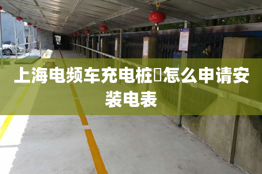 上海电频车充电桩​怎么申请安装电表