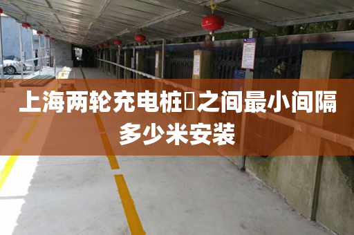 上海两轮充电桩​之间最小间隔多少米安装