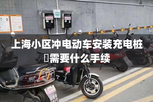 上海小区冲电动车安装充电桩​需要什么手续