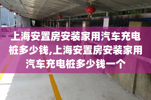 上海安置房安装家用汽车充电桩多少钱,上海安置房安装家用汽车充电桩多少钱一个