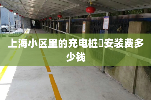 上海小区里的充电桩​安装费多少钱