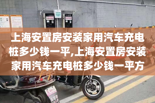 上海安置房安装家用汽车充电桩多少钱一平,上海安置房安装家用汽车充电桩多少钱一平方