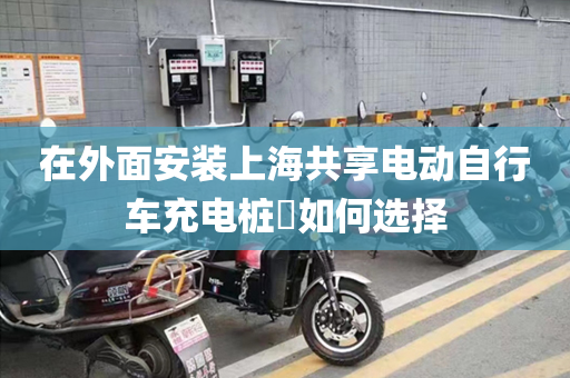 在外面安装上海共享电动自行车充电桩​如何选择
