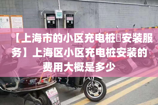 【上海市的小区充电桩​安装服务】上海区小区充电桩安装的费用大概是多少