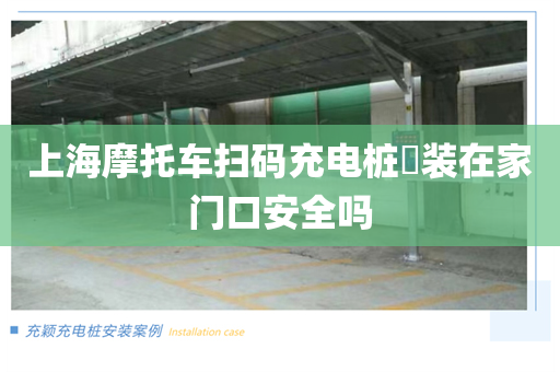 上海摩托车扫码充电桩​装在家门口安全吗