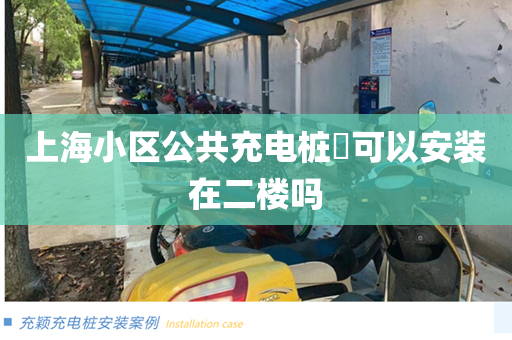 上海小区公共充电桩​可以安装在二楼吗