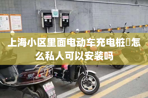 上海小区里面电动车充电桩​怎么私人可以安装吗