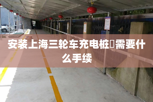 安装上海三轮车充电桩​需要什么手续
