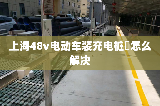 上海48v电动车装充电桩​怎么解决