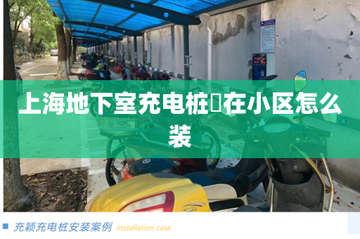 上海地下室充电桩​在小区怎么装