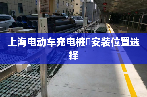 上海电动车充电桩​安装位置选择