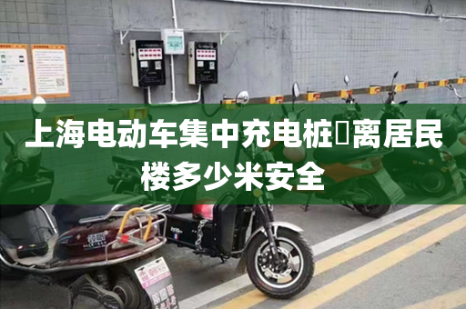 上海电动车集中充电桩​离居民楼多少米安全