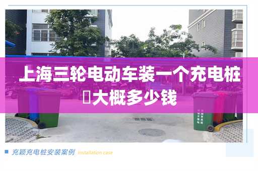 上海三轮电动车装一个充电桩​大概多少钱
