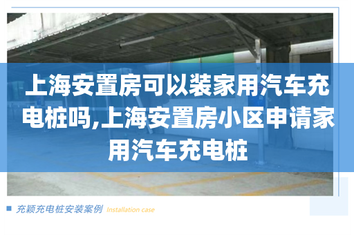 上海安置房可以装家用汽车充电桩吗,上海安置房小区申请家用汽车充电桩