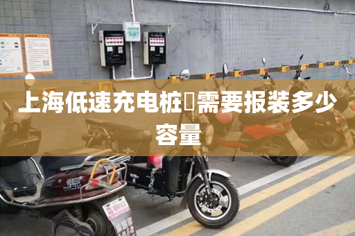 上海低速充电桩​需要报装多少容量