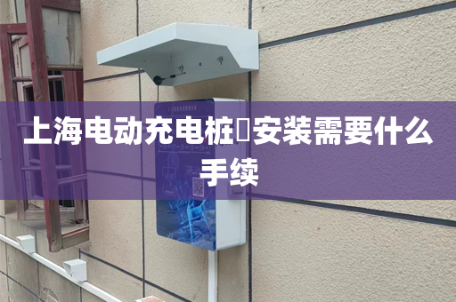 上海电动充电桩​安装需要什么手续
