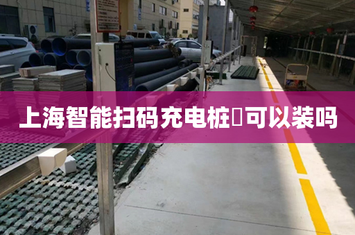 上海智能扫码充电桩​可以装吗