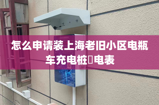 怎么申请装上海老旧小区电瓶车充电桩​电表
