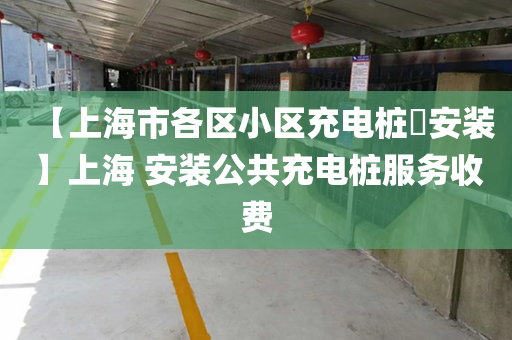 【上海市各区小区充电桩​安装】上海 安装公共充电桩服务收费