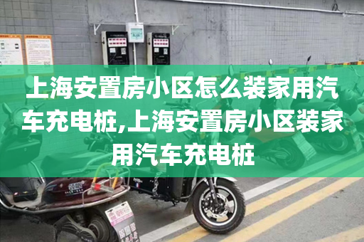 上海安置房小区怎么装家用汽车充电桩,上海安置房小区装家用汽车充电桩