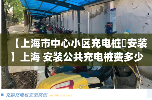 【上海市中心小区充电桩​安装】上海 安装公共充电桩费多少