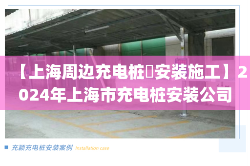 【上海周边充电桩​安装施工】2024年上海市充电桩安装公司