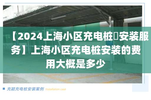 【2024上海小区充电桩​安装服务】上海小区充电桩安装的费用大概是多少