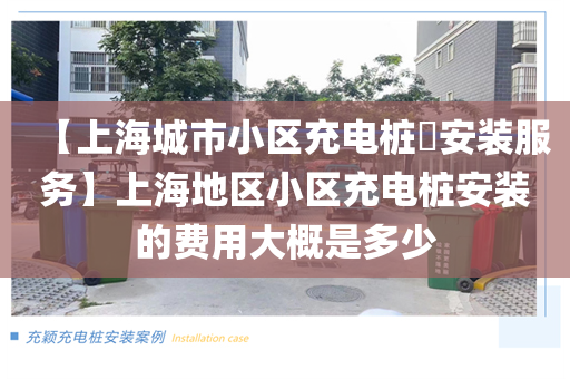 【上海城市小区充电桩​安装服务】上海地区小区充电桩安装的费用大概是多少