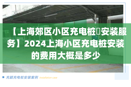 【上海郊区小区充电桩​安装服务】2024上海小区充电桩安装的费用大概是多少