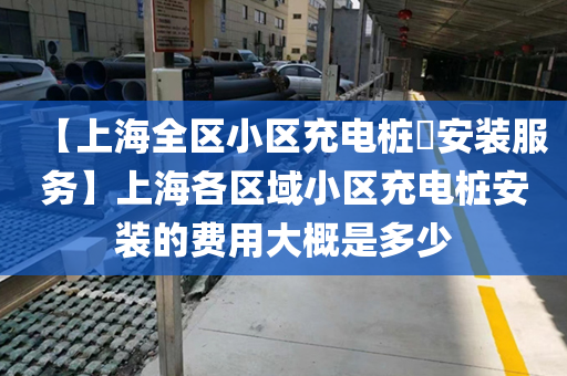 【上海全区小区充电桩​安装服务】上海各区域小区充电桩安装的费用大概是多少