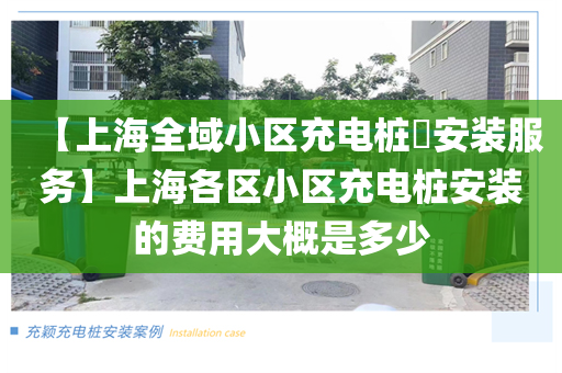 【上海全域小区充电桩​安装服务】上海各区小区充电桩安装的费用大概是多少