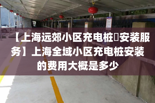 【上海远郊小区充电桩​安装服务】上海全域小区充电桩安装的费用大概是多少