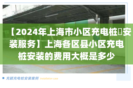【2024年上海市小区充电桩​安装服务】上海各区县小区充电桩安装的费用大概是多少