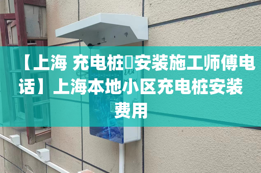 【上海 充电桩​安装施工师傅电话】上海本地小区充电桩安装费用