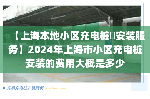 【上海本地小区充电桩​安装服务】2024年上海市小区充电桩安装的费用大概是多少