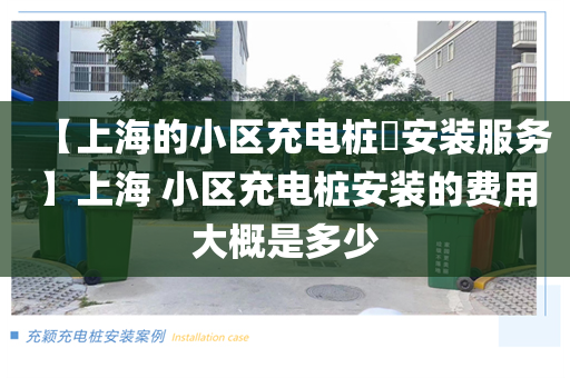 【上海的小区充电桩​安装服务】上海 小区充电桩安装的费用大概是多少