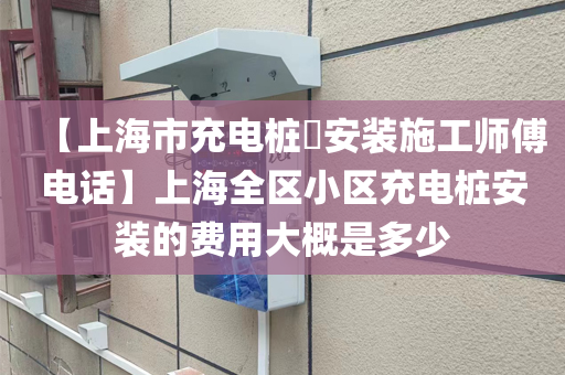 【上海市充电桩​安装施工师傅电话】上海全区小区充电桩安装的费用大概是多少