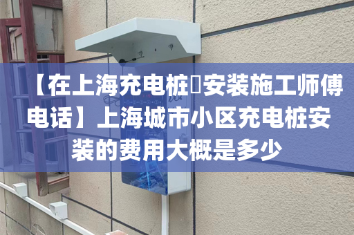 【在上海充电桩​安装施工师傅电话】上海城市小区充电桩安装的费用大概是多少