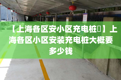 【上海各区安小区充电桩​】上海各区小区安装充电桩大概要多少钱