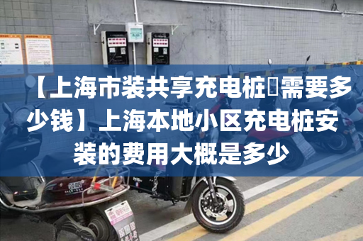 【上海市装共享充电桩​需要多少钱】上海本地小区充电桩安装的费用大概是多少